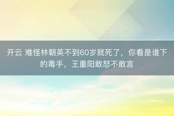 开云 难怪林朝英不到60岁就死了，你看是谁下的毒手，王重阳敢怒不敢言