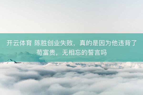 开云体育 陈胜创业失败,真的是因为他违背了苟富贵,无相忘的誓言吗
