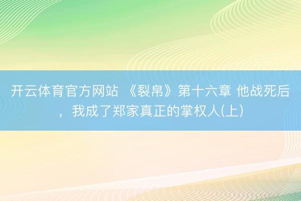 开云体育官方网站 《裂帛》第十六章 他战死后，我成了郑家真正的掌权人(上）