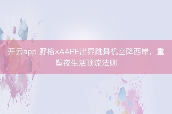 开云app 野格×AAPE出界跳舞机空降西岸，重塑夜生活顶流法则