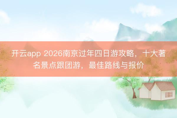 开云app 2026南京过年四日游攻略，十大著名景点跟团游，最佳路线与报价