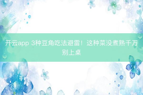 开云app 3种豆角吃法避雷！这种菜没煮熟千万别上桌