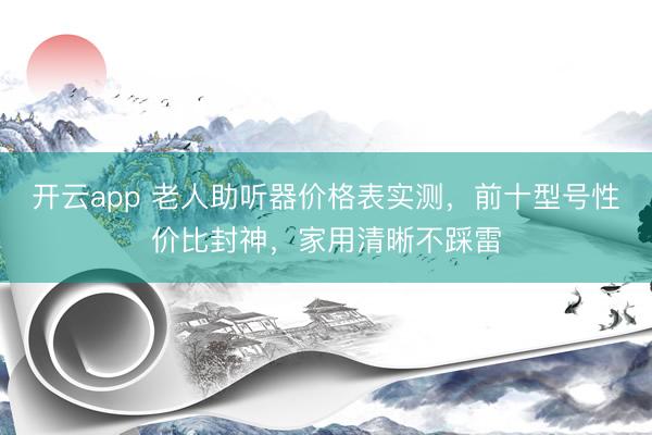 开云app 老人助听器价格表实测，前十型号性价比封神，家用清晰不踩雷