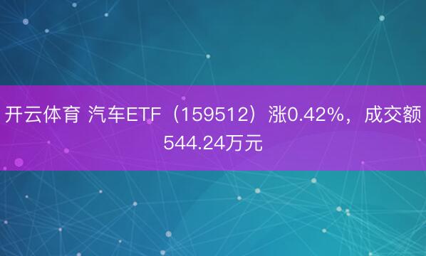 开云体育 汽车ETF（159512）涨0.42%，成交额544.24万元
