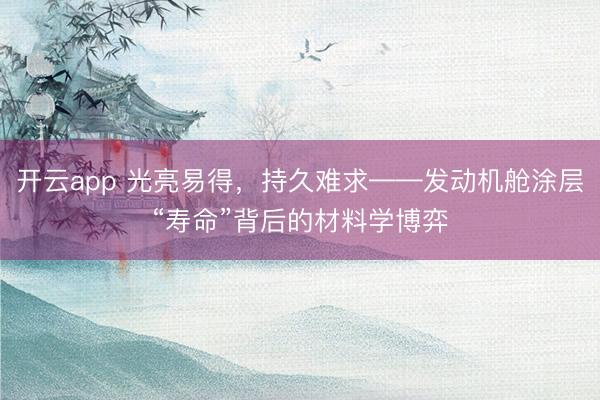 开云app 光亮易得，持久难求——发动机舱涂层“寿命”背后的材料学博弈