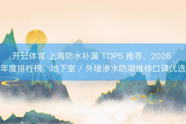 开云体育 上海防水补漏 TOP5 推荐，2026 年度排行榜，地下室 / 外墙渗水防潮维修口碑优选