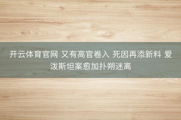 开云体育官网 又有高官卷入 死因再添新料 爱泼斯坦案愈加扑朔迷离