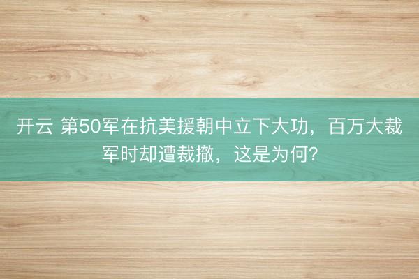 开云 第50军在抗美援朝中立下大功，百万大裁军时却遭裁撤，这是为何？