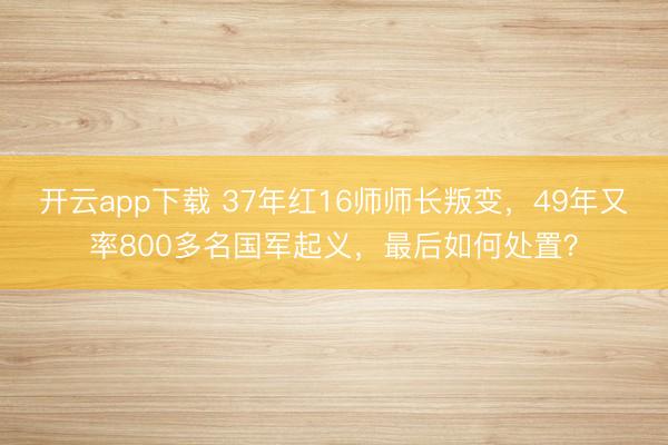 开云app下载 37年红16师师长叛变，49年又率800多名国军起义，最后如何处置？