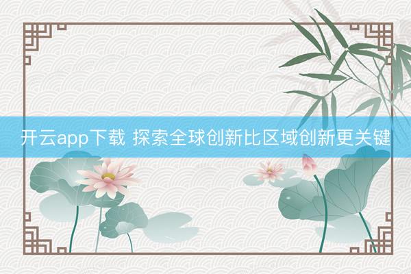 开云app下载 探索全球创新比区域创新更关键