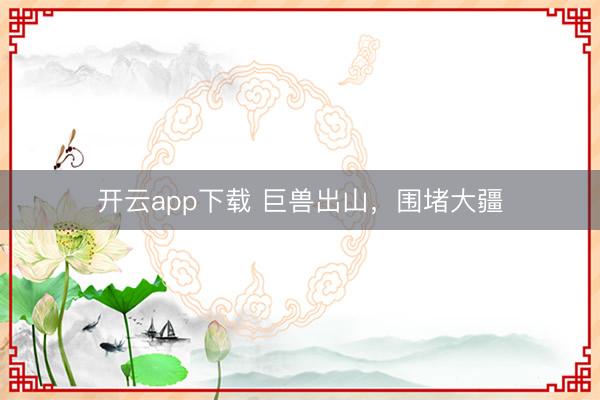 开云app下载 巨兽出山，围堵大疆