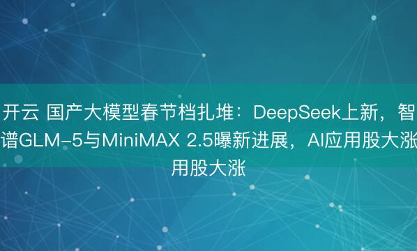 开云 国产大模型春节档扎堆：DeepSeek上新，智谱GLM-5与MiniMAX 2.5曝新进展，AI应用股大涨