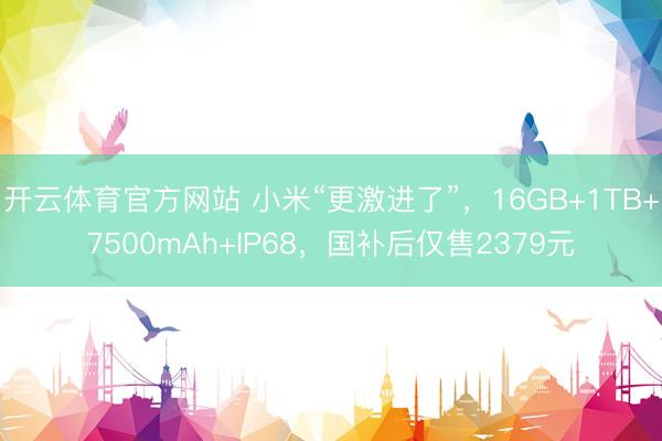 开云体育官方网站 小米“更激进了”，16GB+1TB+7500mAh+IP68，国补后仅售2379元
