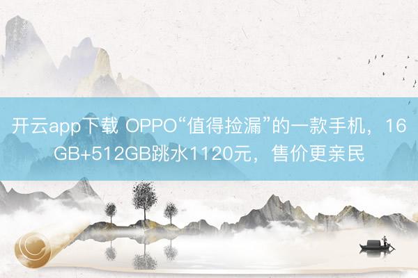 开云app下载 OPPO“值得捡漏”的一款手机，16GB+512GB跳水1120元，售价更亲民