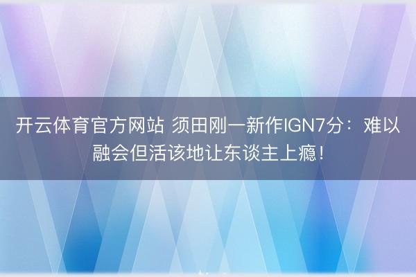开云体育官方网站 须田刚一新作IGN7分：难以融会但活该地让东谈主上瘾！