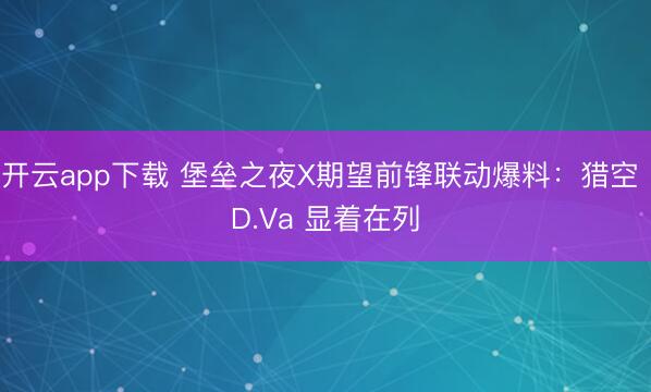 开云app下载 堡垒之夜X期望前锋联动爆料：猎空 D.Va 显着在列