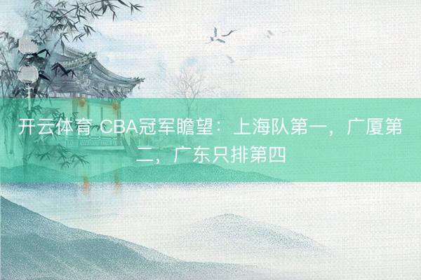 开云体育 CBA冠军瞻望：上海队第一，广厦第二，广东只排第四
