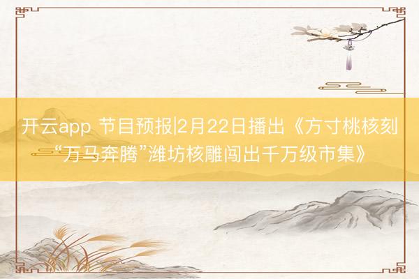 开云app 节目预报|2月22日播出《方寸桃核刻“万马奔腾”潍坊核雕闯出千万级市集》