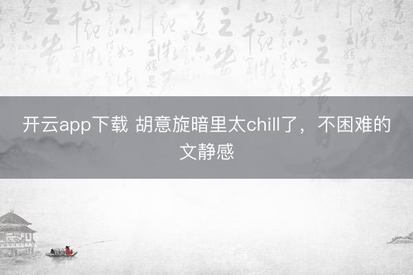 开云app下载 胡意旋暗里太chill了，<a href=