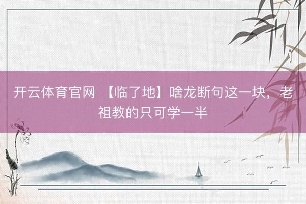 开云体育官网 【临了地】啥龙断句这一块，老祖教的只可学一半