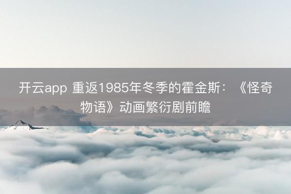 开云app 重返1985年冬季的霍金斯：《怪奇物语》动画繁衍剧前瞻