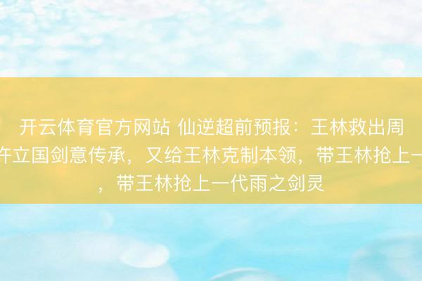 开云体育官方网站 仙逆超前预报：王林救出周佚，周佚送许立国剑意传承，又给王林克制本领，带王林抢上一代雨之剑灵