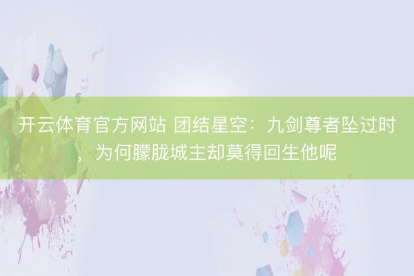 开云体育官方网站 团结星空：九剑尊者坠过时，为何朦胧城主却莫得回生他呢