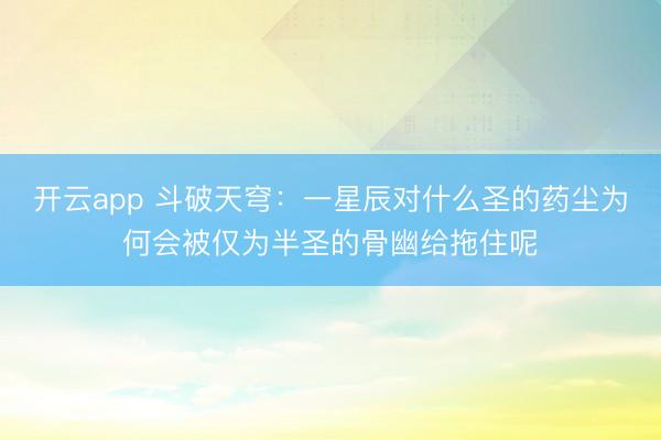 开云app 斗破天穹：一星辰对什么圣的药尘为何会被仅为半圣的骨幽给拖住呢