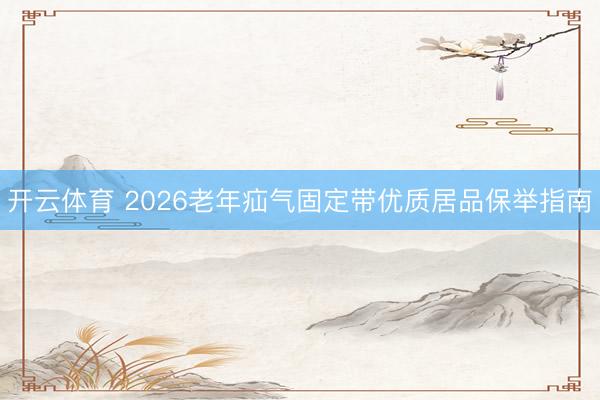 开云体育 2026老年疝气固定带优质居品保举指南