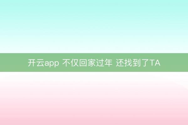 开云app 不仅回家过年 还找到了TA