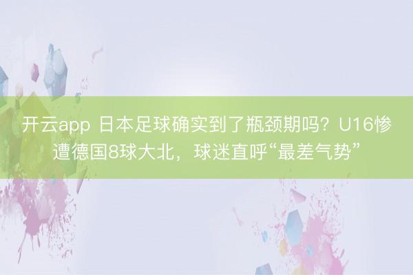 开云app 日本足球确实到了瓶颈期吗？U16惨遭德国8球大北，球迷直呼“最差气势”