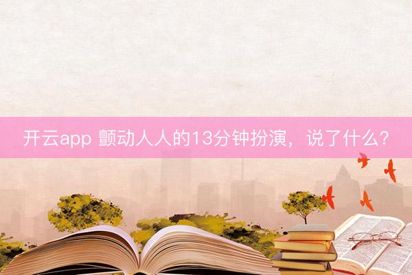 开云app 颤动人人的13分钟扮演，说了什么？