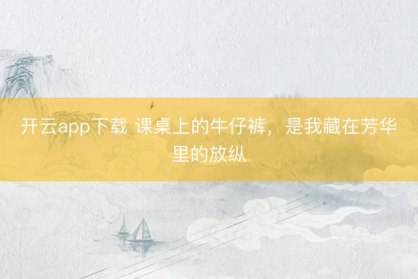 开云app下载 课桌上的牛仔裤，是我藏在芳华里的放纵