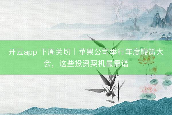 开云app 下周关切丨苹果公司举行年度鞭策大会,这些投资契机最靠谱