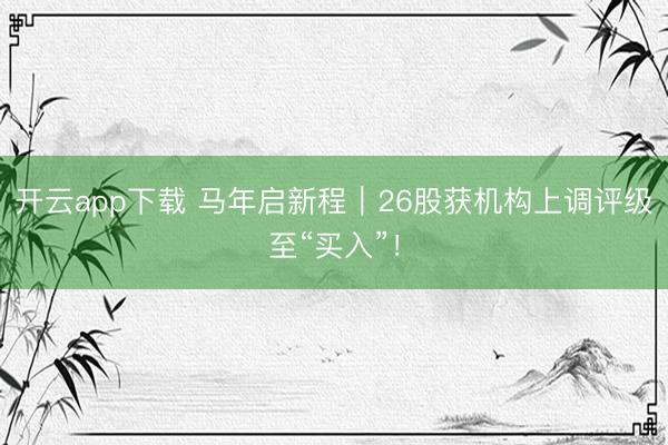 开云app下载 马年启新程|26股获机构上调评级至“买入”!