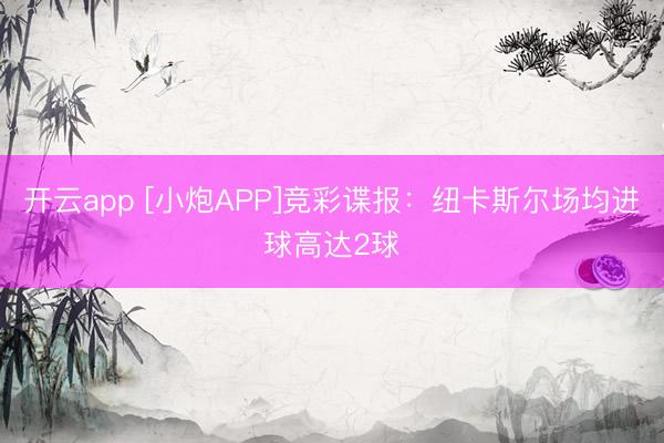 开云app [小炮APP]竞彩谍报：纽卡斯尔场均进球高达2球