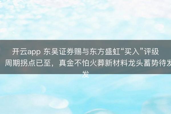 开云app 东吴证券赐与东方盛虹“买入”评级，周期拐点已至，真金不怕火葬新材料龙头蓄势待发