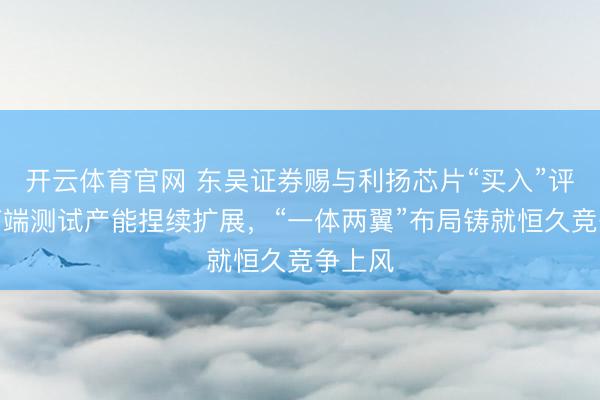 开云体育官网 东吴证券赐与利扬芯片“买入”评级,高端测试产能捏续扩展,“一体两翼”布局铸就恒久竞争上风