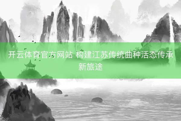 开云体育官方网站 构建江苏传统曲种活态传承新旅途