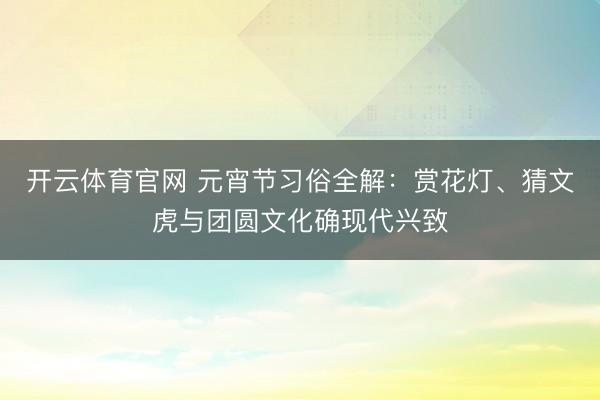 开云体育官网 元宵节习俗全解：赏花灯、猜文虎与团圆文化确现代兴致