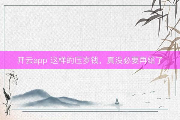 开云app 这样的压岁钱,真没必要再给了