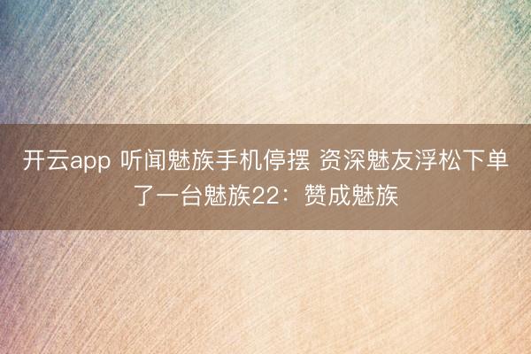 开云app 听闻魅族手机停摆 资深魅友浮松下单了一台魅族22：赞成魅族