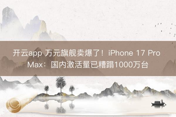 开云app 万元旗舰卖爆了！iPhone 17 Pro Max：国内激活量已糟蹋1000万台