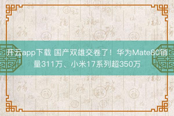 开云app下载 国产双雄交卷了！华为Mate80销量311万、小米17系列超350万