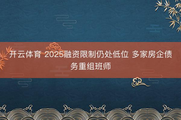 开云体育 2025融资限制仍处低位 多家房企债务重组班师