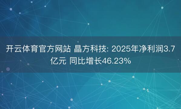 开云体育官方网站 晶方科技: 2025年净利润3.7亿元 同比增长46.23%