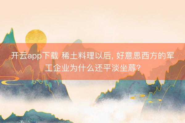 开云app下载 稀土料理以后, 好意思西方的军工企业为什么还平淡坐蓐?