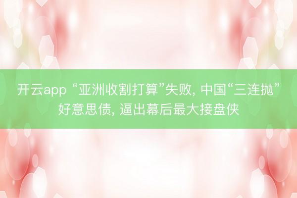 开云app “亚洲收割打算”失败， 中国“三连抛”好意思债， 逼出幕后最大接盘侠