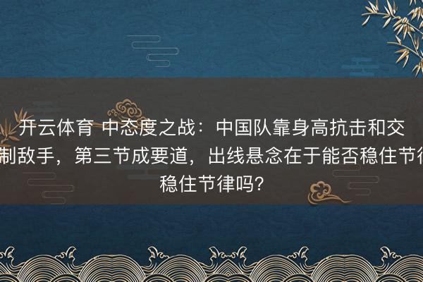 开云体育 中态度之战：中国队靠身高抗击和交替压制敌手，第三节成要道，出线悬念在于能否稳住节律吗？