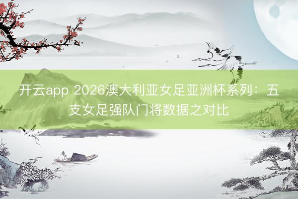 开云app 2026澳大利亚女足亚洲杯系列：五支女足强队门将数据之对比